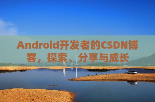 Android开发者的CSDN博客，探索、分享与成长